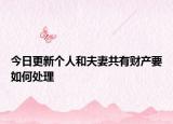 今日更新个人和夫妻共有财产要如何处理