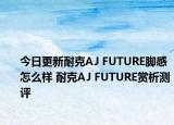 今日更新耐克AJ FUTURE脚感怎么样 耐克AJ FUTURE赏析测评