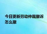 今日更新劳动仲裁撤诉怎么撤