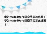 华为mate40pro隔空手势怎么开（华为mate40pro隔空手势怎么设置）