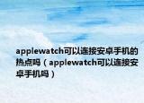 applewatch可以连接安卓手机的热点吗（applewatch可以连接安卓手机吗）