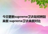 今日更新supreme卫衣如何辨别真假 supreme卫衣真假对比