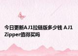 今日更新AJ1拉链版多少钱 AJ1 Zipper值得买吗