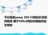 今日更新yeezy 350 V2纯白补货如何购买 椰子350v2纯白价格趋势是怎样的