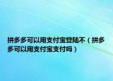 拼多多可以用支付宝登陆不（拼多多可以用支付宝支付吗）