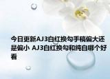 今日更新AJ3白红换勾手稿偏大还是偏小 AJ3白红换勾和纯白哪个好看