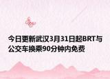 今日更新武汉3月31日起BRT与公交车换乘90分钟内免费