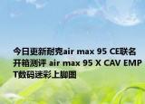 今日更新耐克air max 95 CE联名开箱测评 air max 95 X CAV EMPT数码迷彩上脚图