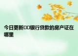 今日更新﻿﻿银行贷款的房产证在哪里