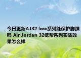 今日更新AJ32 low系列能保护脚踝吗 Air Jordan 32低帮系列实战效果怎么样