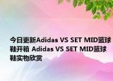 今日更新Adidas VS SET MID篮球鞋开箱 Adidas VS SET MID篮球鞋实物欣赏