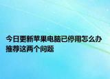 今日更新苹果电脑已停用怎么办 推荐这两个问题