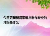 今日更新新闻采编与制作专业的介绍是什么