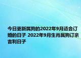 今日更新属狗的2022年9月适合订婚的日子 2022年9月生肖属狗订亲吉利日子
