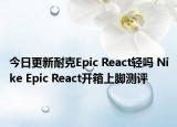 今日更新耐克Epic React轻吗 Nike Epic React开箱上脚测评