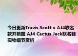 今日更新Travis Scott x AJ4联名款开箱图 AJ4 Cactus Jack联名鞋实物细节赏析