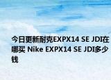 今日更新耐克EXPX14 SE JDI在哪买 Nike EXPX14 SE JDI多少钱