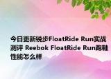 今日更新锐步FloatRide Run实战测评 Reebok FloatRide Run跑鞋性能怎么样