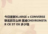 今日更新XLARGE x CONVERSE联名款怎么样 匡威CHEVRONSTAR CK ST OX 多少钱