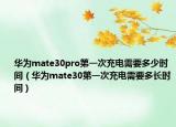 华为mate30pro第一次充电需要多少时间（华为mate30第一次充电需要多长时间）