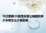 今日更新﻿﻿我想买房公摊面积多少米呢怎么计算的呢