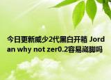 今日更新威少2代黑白开箱 Jordan why not zer0.2容易崴脚吗