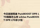 今日更新阿迪 PureBOOST DPR LTD跑鞋怎么样 adidas PureBOOST DPR LTD多少钱