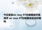 今日更新air max 97伦敦限定开箱测评 air max 97伦敦限定反光好看吗