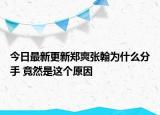 今日最新更新郑爽张翰为什么分手 竟然是这个原因
