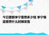 今日更新李宁重燃多少钱 李宁悟道重燃什么时候发售