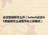 必达智能锁怎么开（betech必达G5智能锁怎么设置手动上锁模式）
