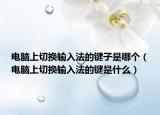 电脑上切换输入法的键子是哪个（电脑上切换输入法的键是什么）