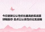 今日更新公认性价比最高的实战篮球鞋推荐 盘点公认高性价比实战鞋