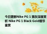 今日更新Nike PG 1 狼灰深度赏析 Nike PG 1 Black Gold细节鉴赏