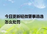 今日更新轻微肇事逃逸怎么处罚