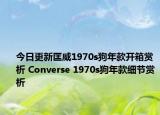 今日更新匡威1970s狗年款开箱赏析 Converse 1970s狗年款细节赏析