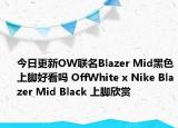 今日更新OW联名Blazer Mid黑色上脚好看吗 OffWhite x Nike Blazer Mid Black 上脚欣赏