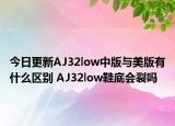今日更新AJ32low中版与美版有什么区别 AJ32low鞋底会裂吗
