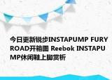 今日更新锐步INSTAPUMP FURY ROAD开箱图 Reebok INSTAPUMP休闲鞋上脚赏析