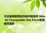今日更新耐克花卉喷开箱测评 Nike Air Foamposite One Floral实物细节赏析