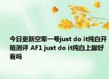 今日更新空军一号just do it纯白开箱测评 AF1 just do it纯白上脚好看吗