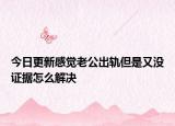 今日更新感觉老公出轨但是又没证据怎么解决