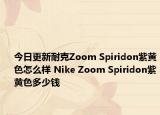 今日更新耐克Zoom Spiridon紫黄色怎么样 Nike Zoom Spiridon紫黄色多少钱
