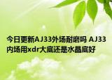 今日更新AJ33外场耐磨吗 AJ33内场用xdr大底还是水晶底好