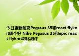今日更新耐克Pegasus 35和react flyknit哪个好 Nike Pegasus 35和epic react flyknit对比测评