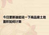 今日更新谁能说一下商品房土地面积如何计算