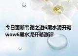 今日更新韦德之道6黑水泥开箱 wow6黑水泥开箱测评