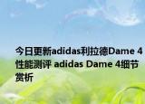 今日更新adidas利拉德Dame 4性能测评 adidas Dame 4细节赏析