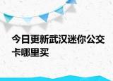 今日更新武汉迷你公交卡哪里买