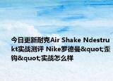 今日更新耐克Air Shake Ndestrukt实战测评 Nike罗德曼"歪钩"实战怎么样
